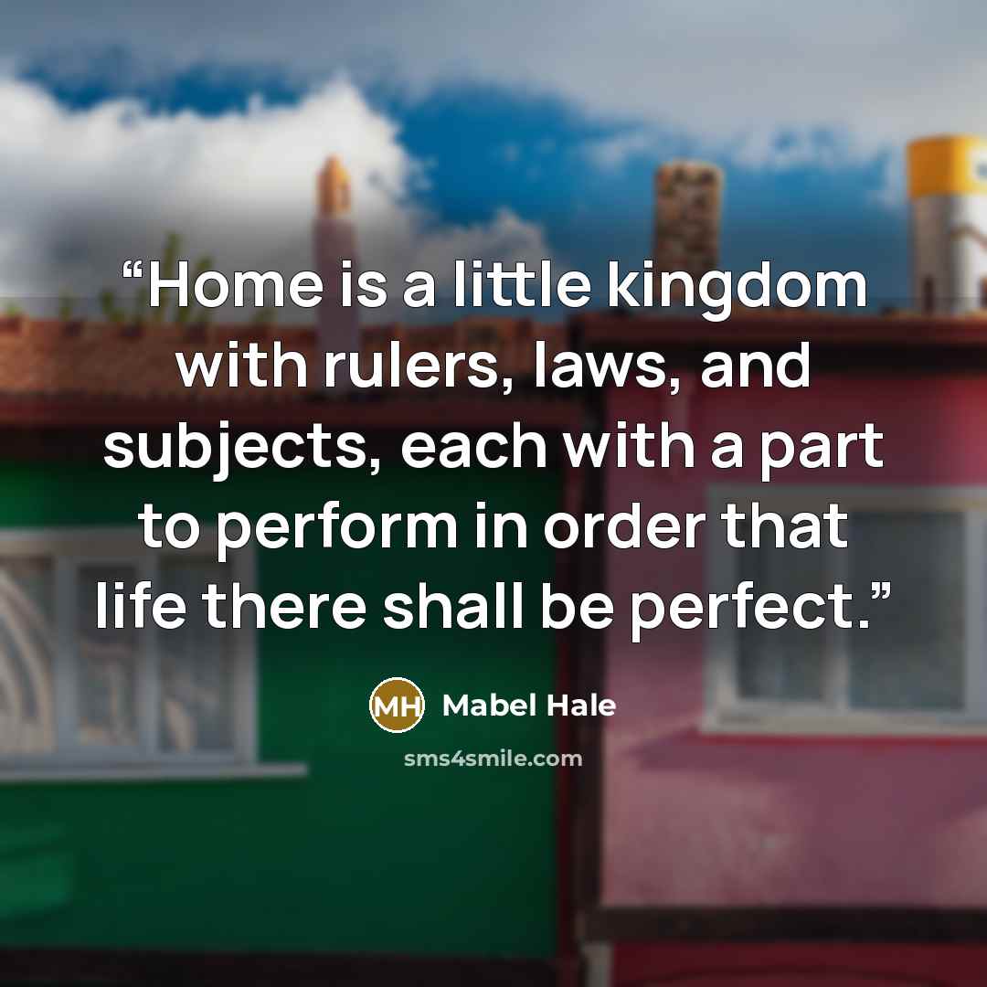 “Home is a little kingdom with rulers, laws, and subjects, each with a part to perform in order that life there shall be perfect.” quote by Mabel Hale
