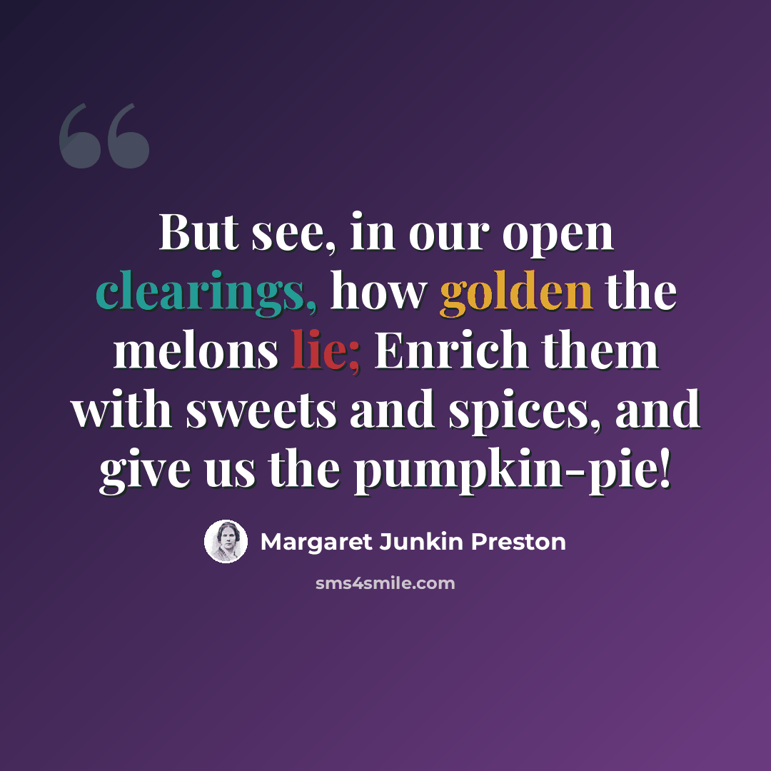 “But see, in our open clearings, how golden the melons lie; Enrich them with sweets and spices, and give us the pumpkin-pie!” quote by Margaret Junkin Preston