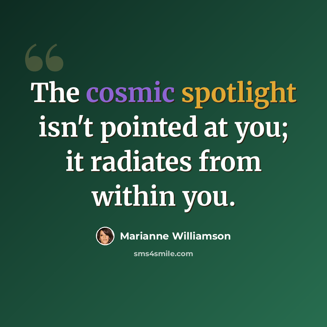 “The cosmic spotlight isn't pointed at you; it radiates from within you.” quote by Marianne Williamson