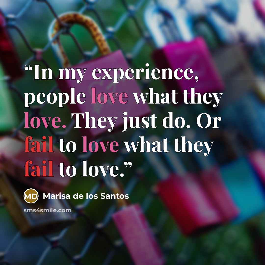 “In my experience, people love what they love. They just do. Or fail to love what they fail to love.” quote by Marisa de los Santos