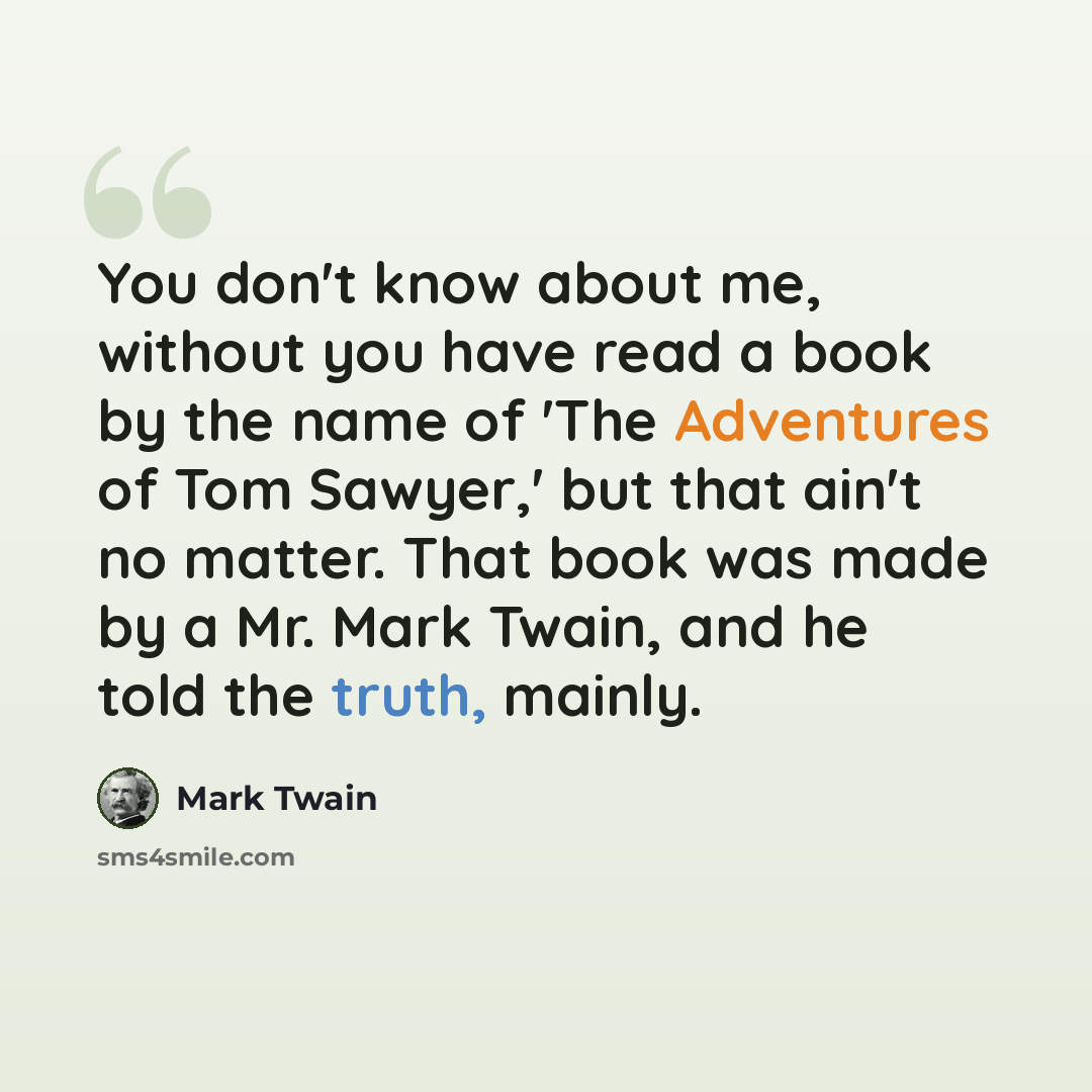 “You don't know about me, without you have read a book by the name of 'The Adventures of Tom Sawyer,' but that ain't no matter. That book was made by a Mr. Mark Twain, and he told the truth, mainly.” quote by Mark Twain