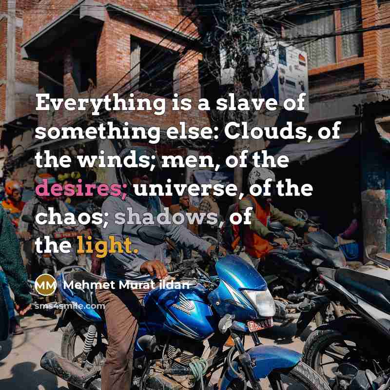 “Everything is a slave of something else: Clouds, of the winds; men, of the desires; universe, of the chaos; shadows, of the light.” quote by Mehmet Murat Ildan