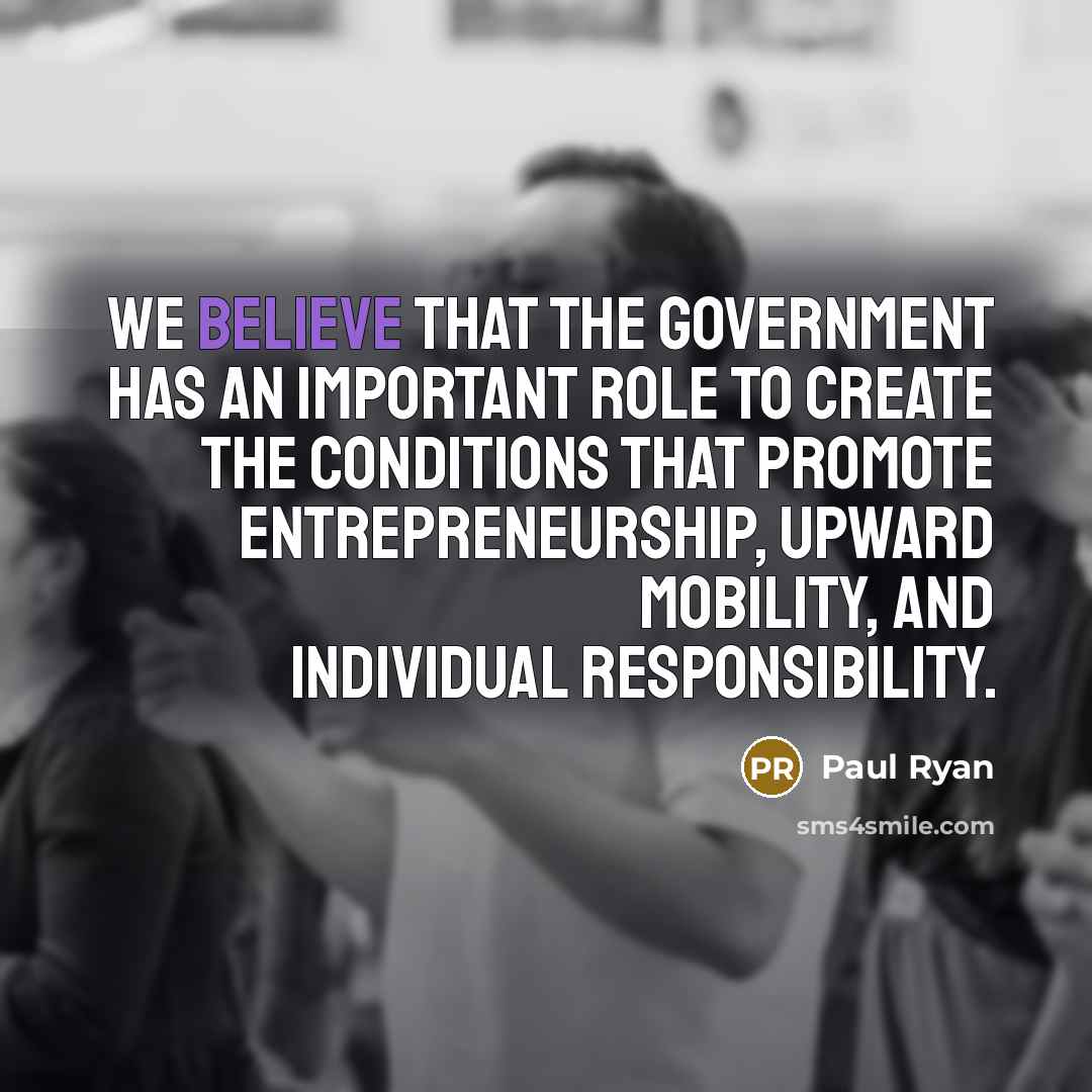“We believe that the government has an important role to create the conditions that promote entrepreneurship, upward mobility, and individual responsibility.” quote by Paul Ryan