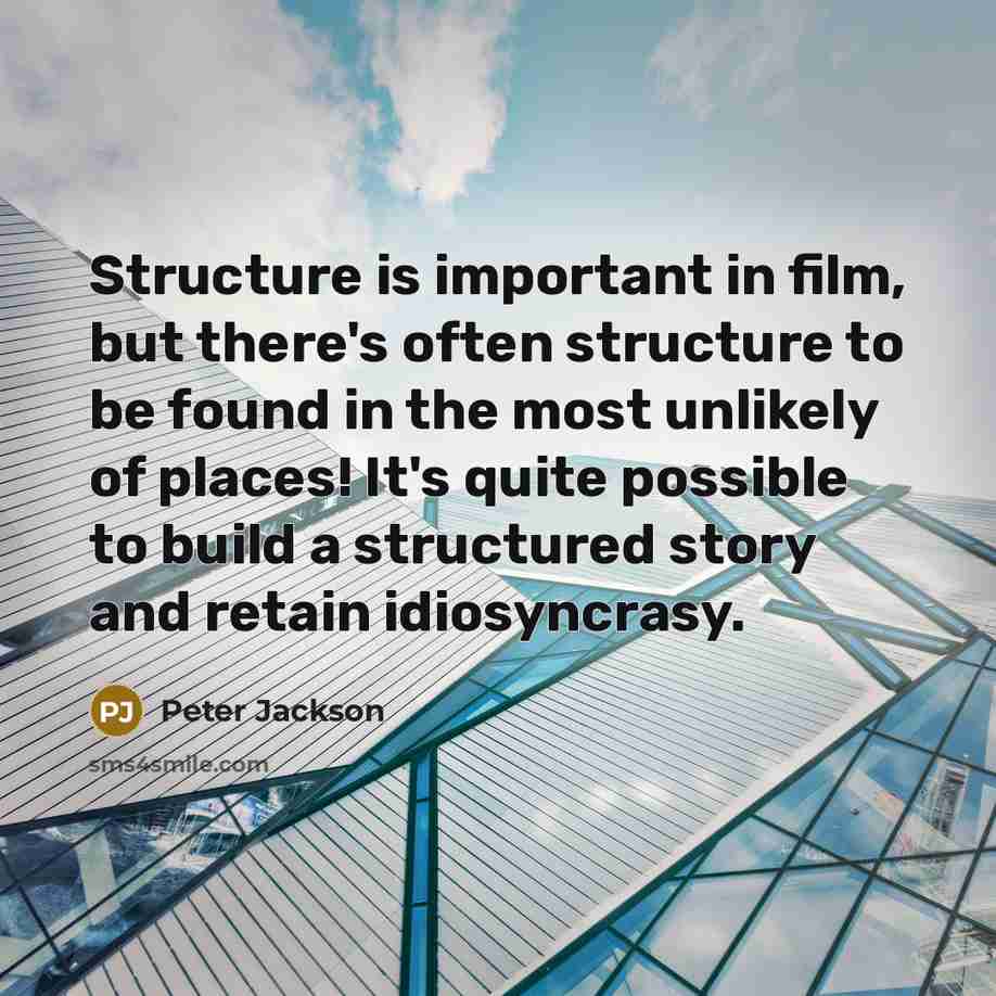 “Structure is important in film, but there's often structure to be found in the most unlikely of places! It's quite possible to build a structured story and retain idiosyncrasy.” quote by Peter Jackson