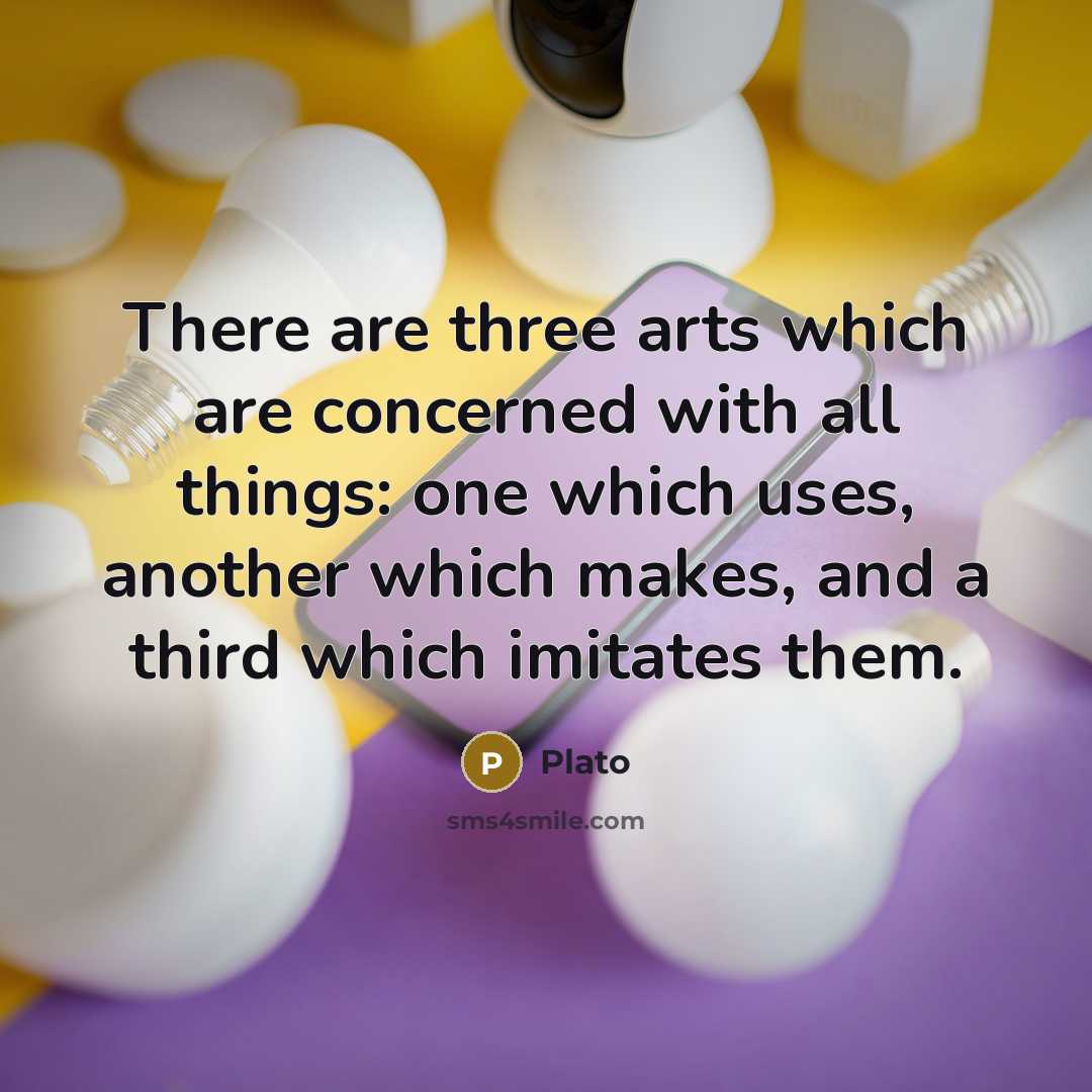 “There are three arts which are concerned with all things: one which uses, another which makes, and a third which imitates them.” quote by Plato
