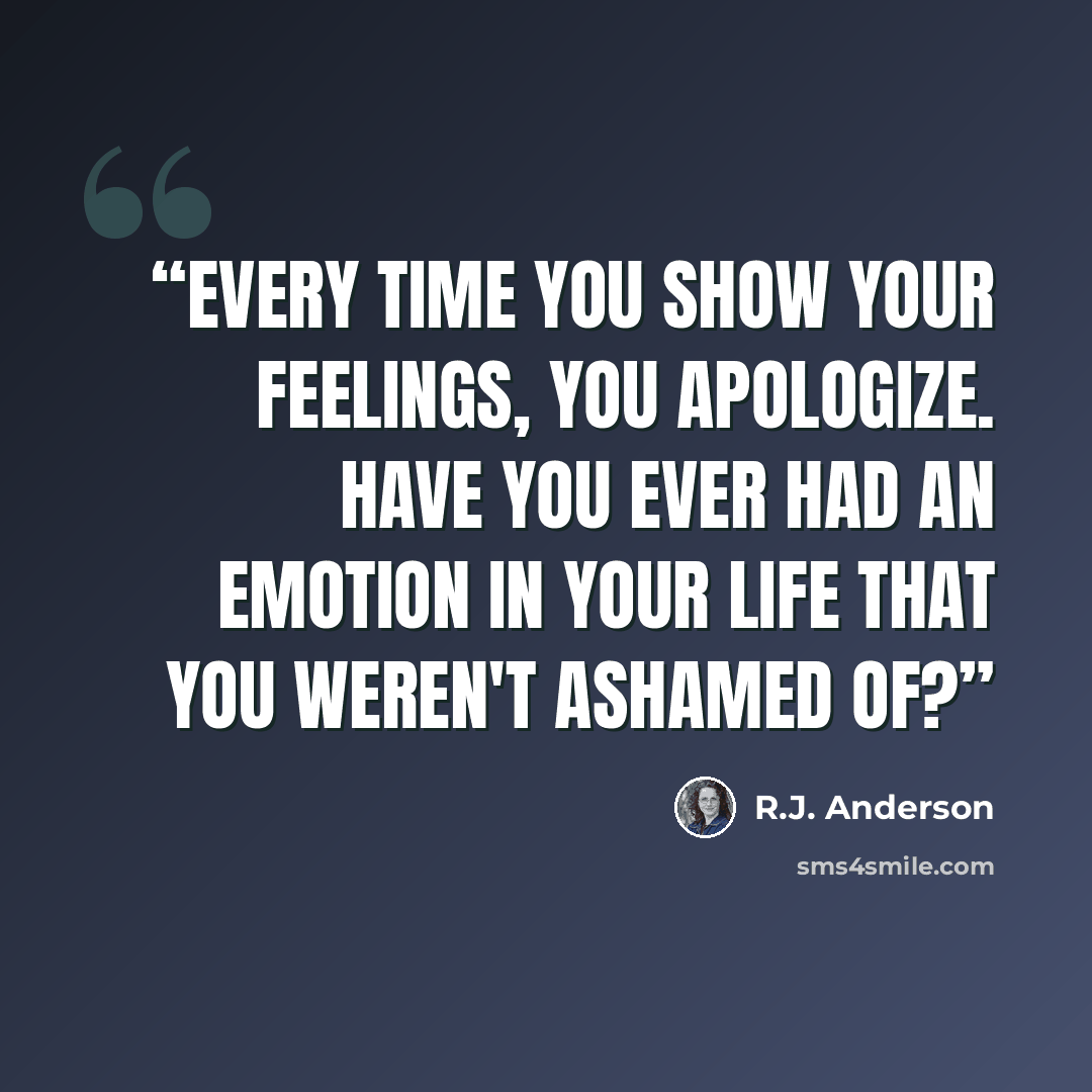 “Every time you show your feelings, you apologize. Have you ever had an emotion in your life that you weren't ashamed of?” quote by R.J. Anderson