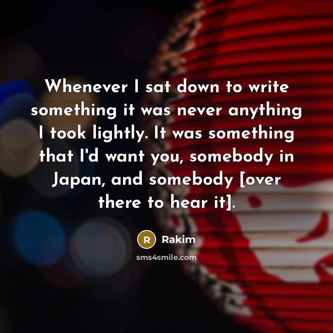 “Whenever I sat down to write something it was never anything I took lightly. It was something that I'd want you, somebody in Japan, and somebody [over there to hear it].” quote by Rakim