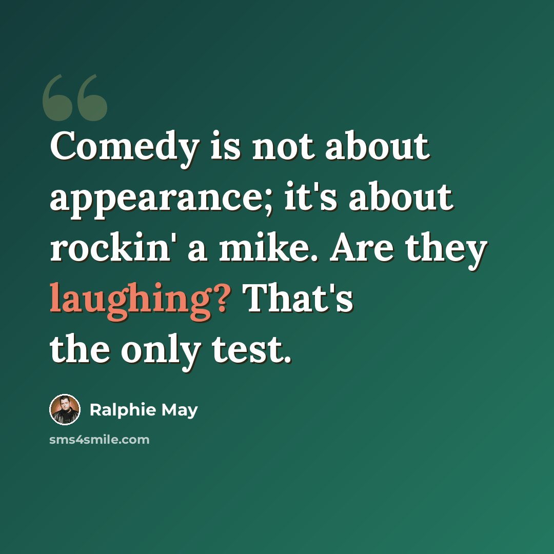 “Comedy is not about appearance; it's about rockin' a mike. Are they laughing? That's the only test.” quote by Ralphie May
