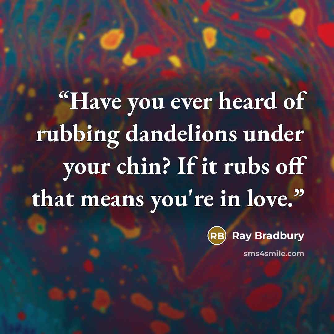 “Have you ever heard of rubbing dandelions under your chin? If it rubs off that means you're in love.” quote by Ray Bradbury