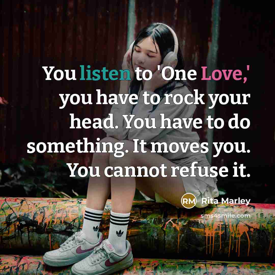 “You listen to 'One Love,' you have to rock your head. You have to do something. It moves you. You cannot refuse it.” quote by Rita Marley