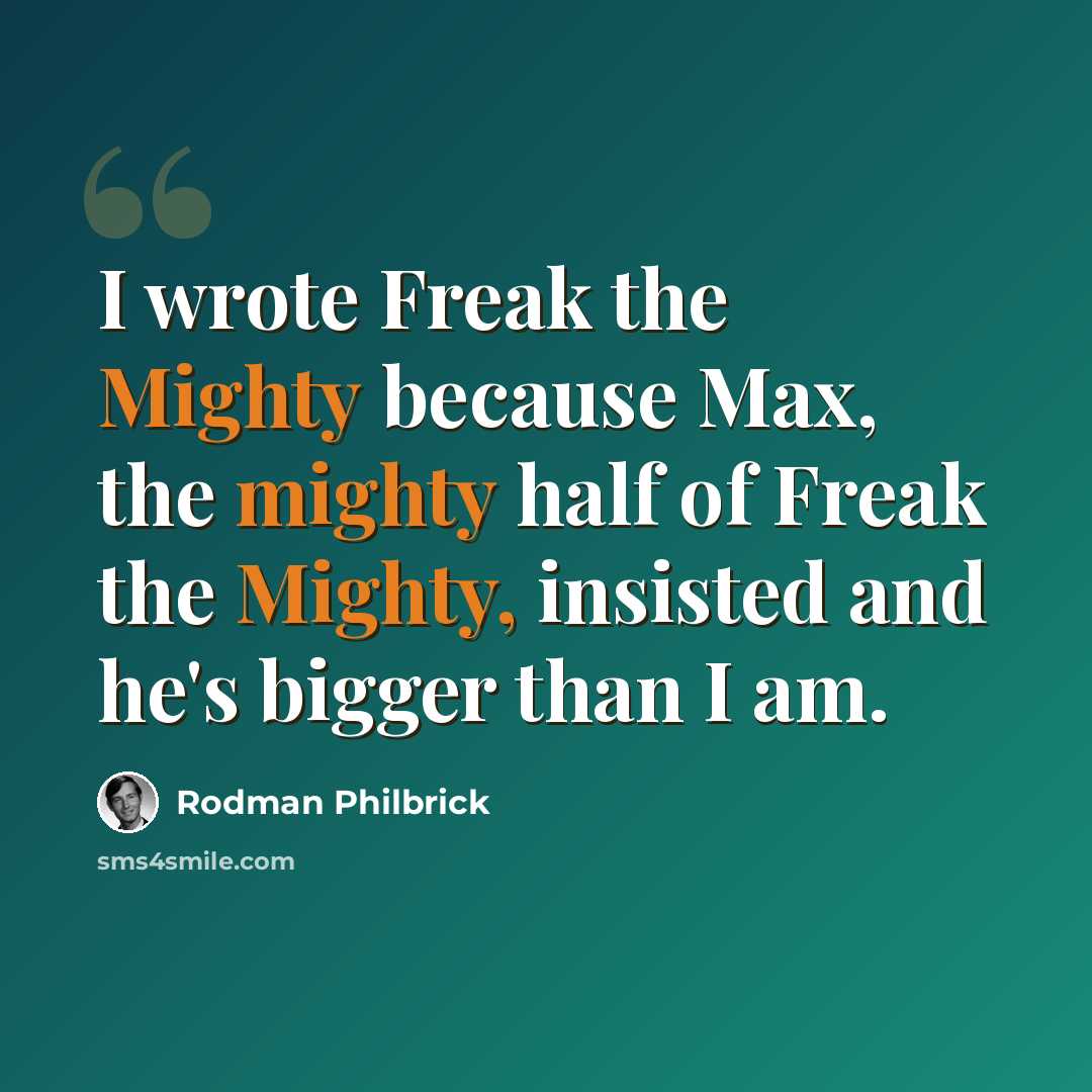 “I wrote Freak the Mighty because Max, the mighty half of Freak the Mighty, insisted and he's bigger than I am.” quote by Rodman Philbrick