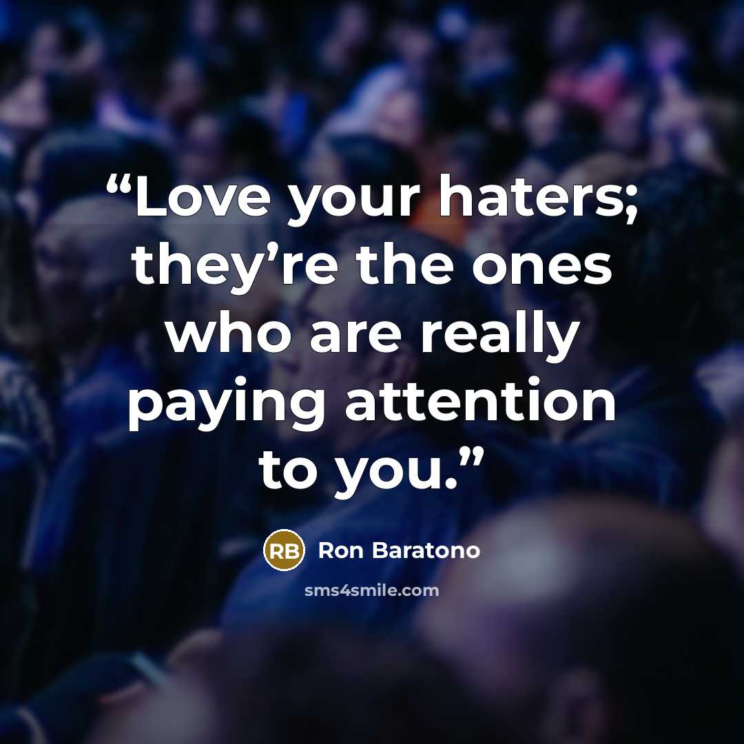 “Love your haters; they’re the ones who are really paying attention to you.” quote by Ron Baratono