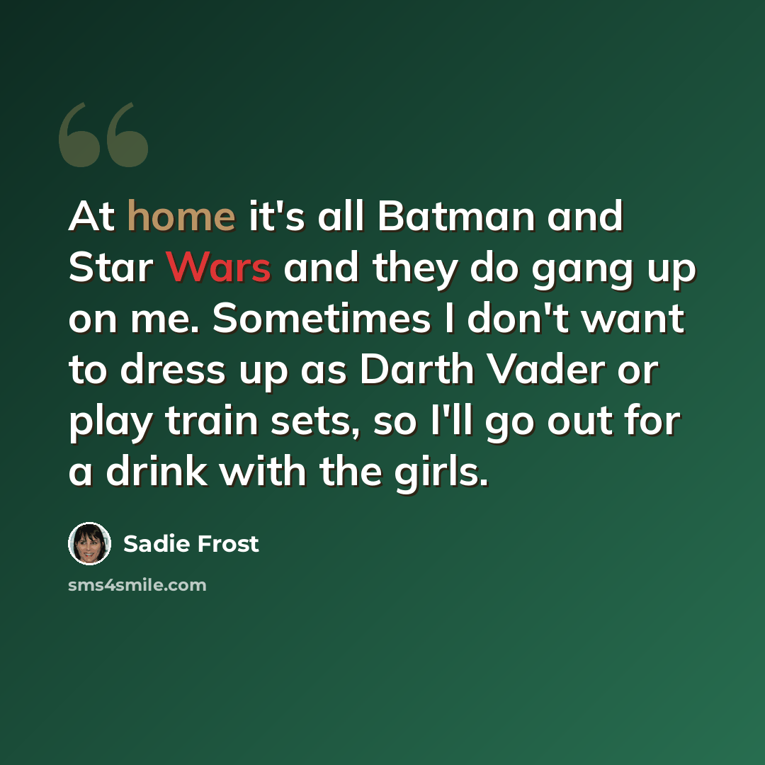 “At home it's all Batman and Star Wars and they do gang up on me. Sometimes I don't want to dress up as Darth Vader or play train sets, so I'll go out for a drink with the girls.” quote by Sadie Frost
