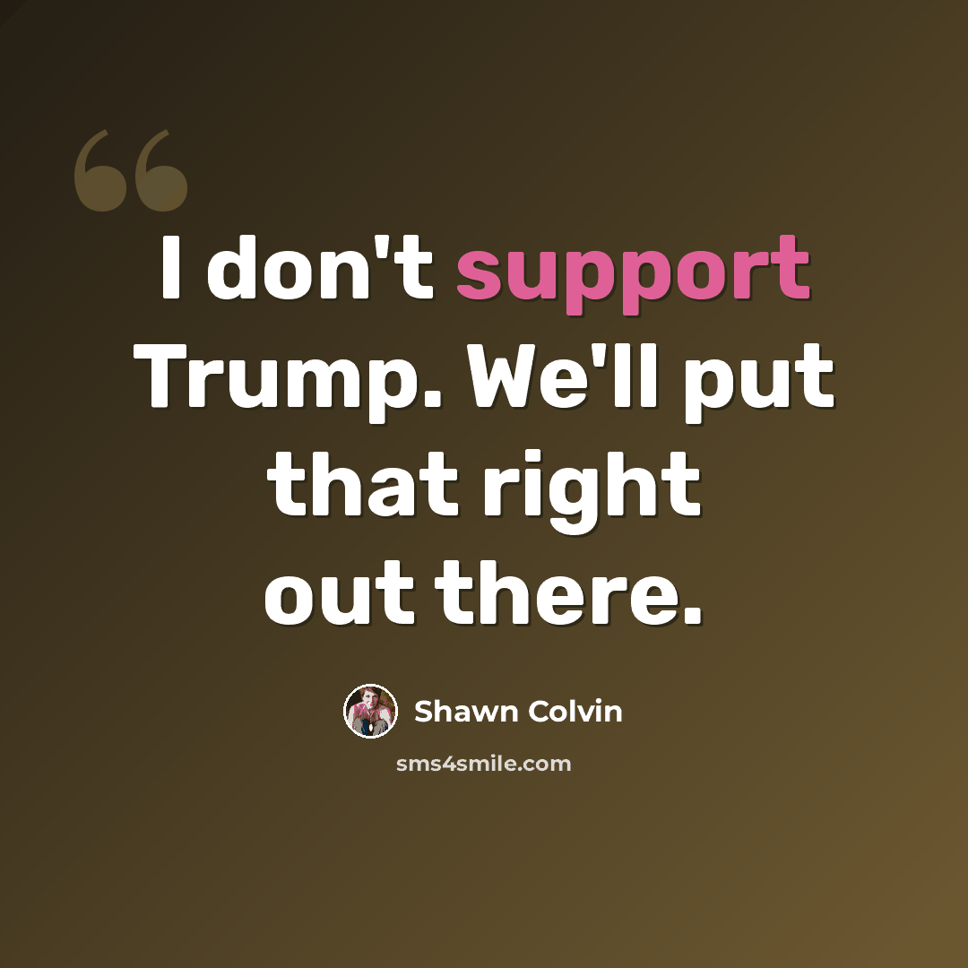 “I don't support Trump. We'll put that right out there.” quote by Shawn Colvin