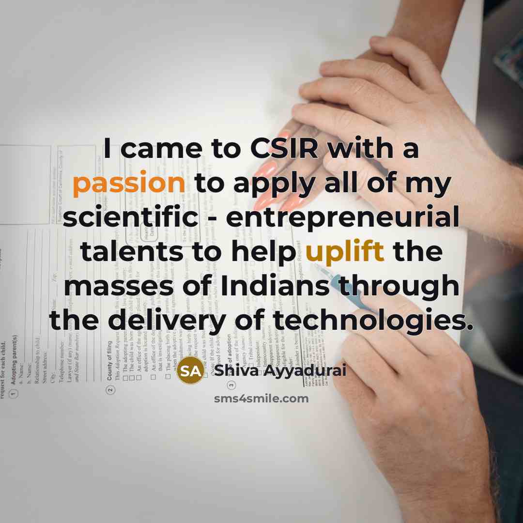 “I came to CSIR with a passion to apply all of my scientific - entrepreneurial talents to help uplift the masses of Indians through the delivery of technologies.” quote by Shiva Ayyadurai