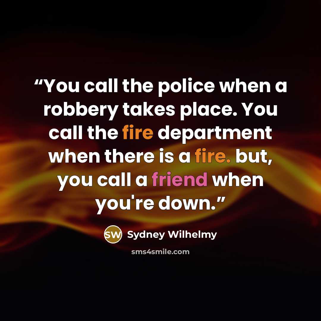 “You call the police when a robbery takes place. You call the fire department when there is a fire. but, you call a friend when you're down.” quote by Sydney Wilhelmy