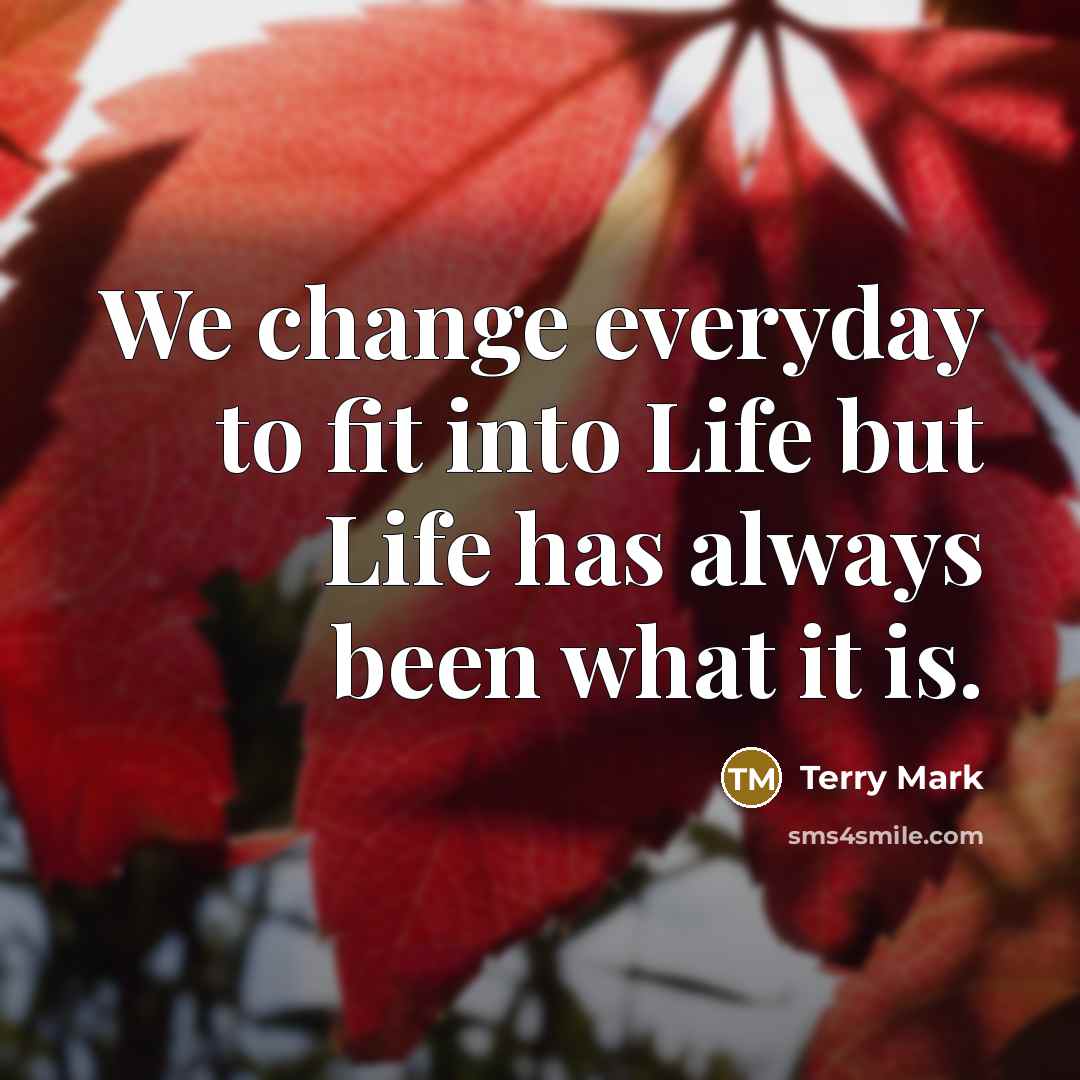 “We change everyday to fit into Life but Life has always been what it is.” quote by Terry Mark