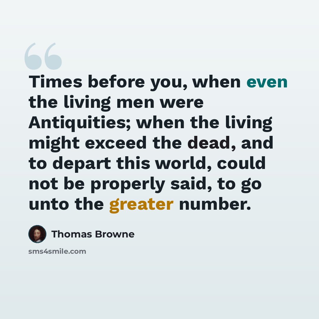 “Times before you, when even the living men were Antiquities; when the living might exceed the dead, and to depart this world, could not be properly said, to go unto the greater number.” quote by Thomas Browne