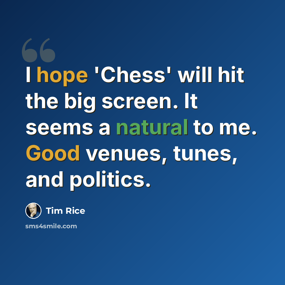 “I hope 'Chess' will hit the big screen. It seems a natural to me. Good venues, tunes, and politics.” quote by Tim Rice