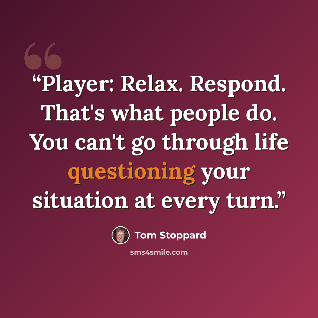 “Player: Relax. Respond. That's what people do. You can't go through life questioning your situation at every turn.” quote by Tom Stoppard