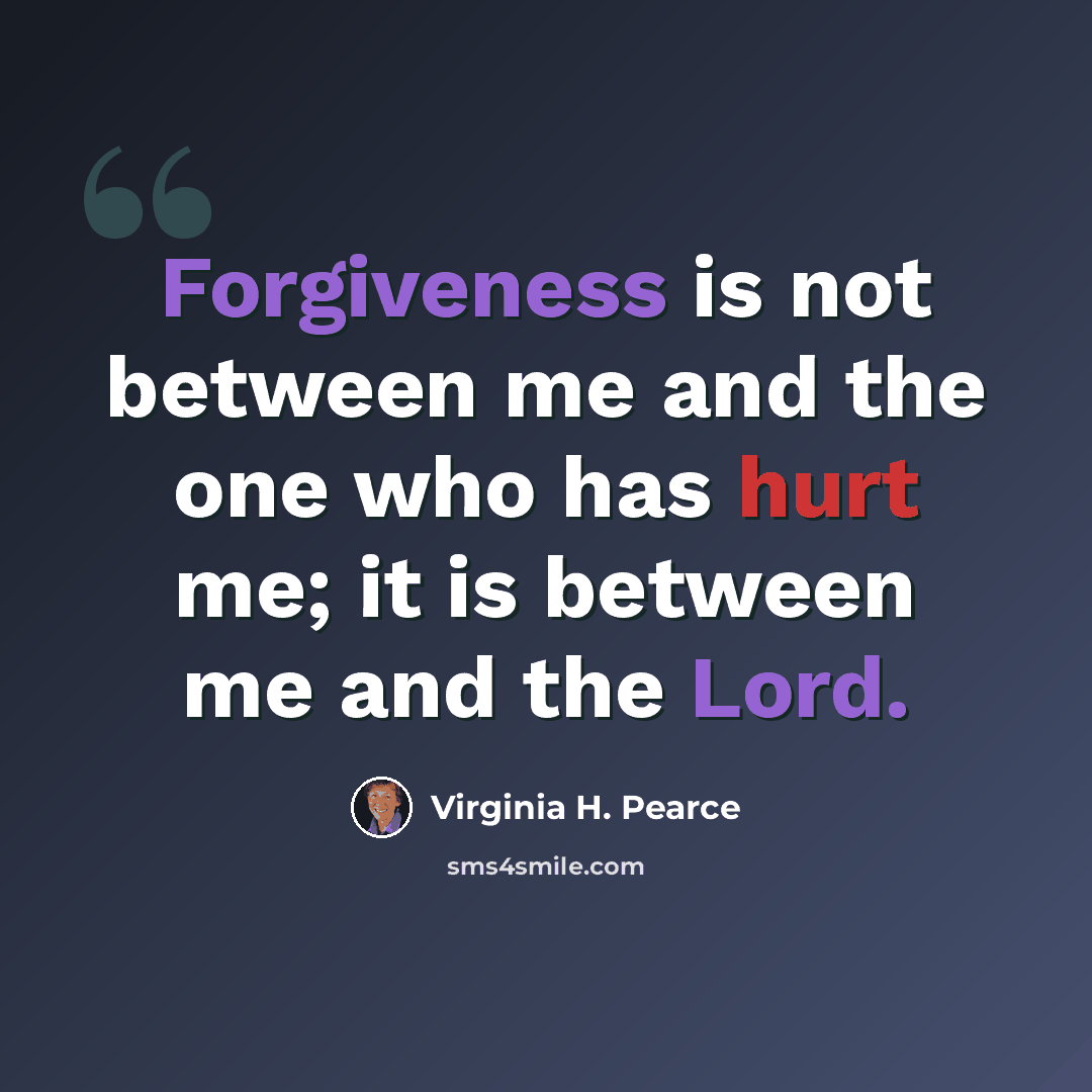 “Forgiveness is not between me and the one who has hurt me; it is between me and the Lord.” quote by Virginia H. Pearce