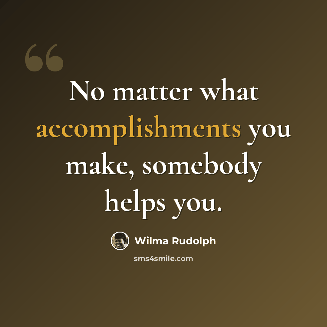 “No matter what accomplishments you make, somebody helps you.” quote by Wilma Rudolph