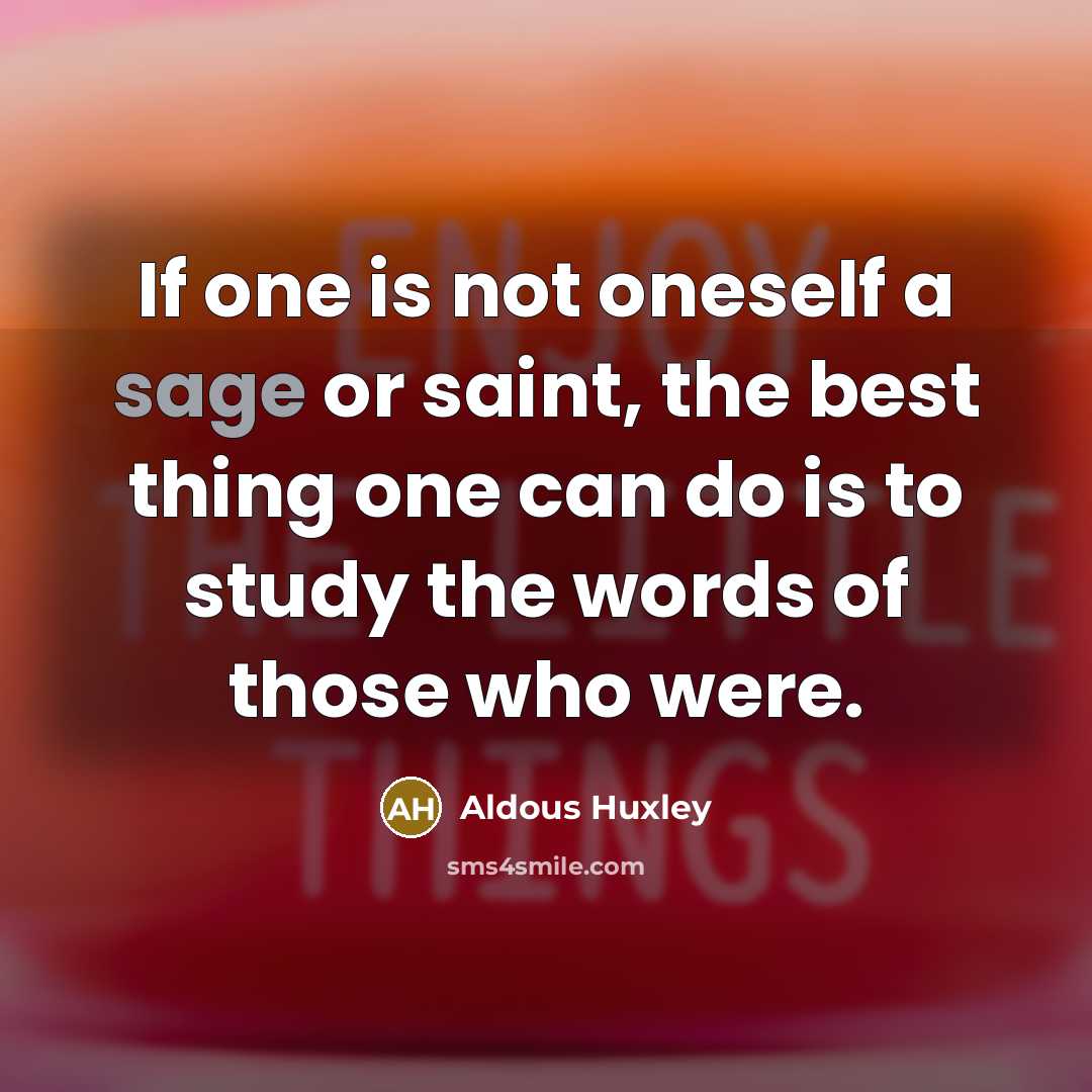 “If one is not oneself a sage or saint, the best thing one can do is to study the words of those who were.” quote by Aldous Huxley