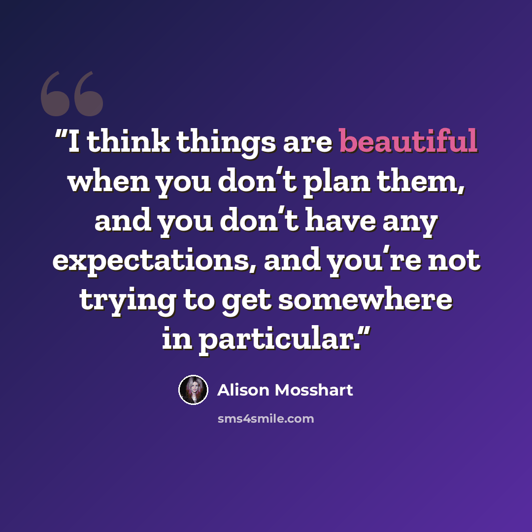 “I think things are beautiful when you don’t plan them, and you don’t have any expectations, and you’re not trying to get somewhere in particular.” quote by Alison Mosshart