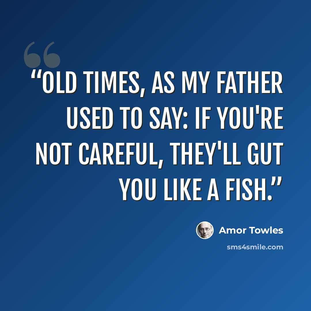 “Old times, as my father used to say: If you're not careful, they'll gut you like a fish.” quote by Amor Towles