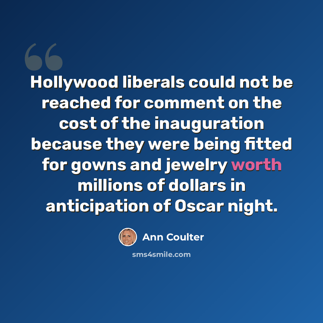 “Hollywood liberals could not be reached for comment on the cost of the inauguration because they were being fitted for gowns and jewelry worth millions of dollars in anticipation of Oscar night.” quote by Ann Coulter