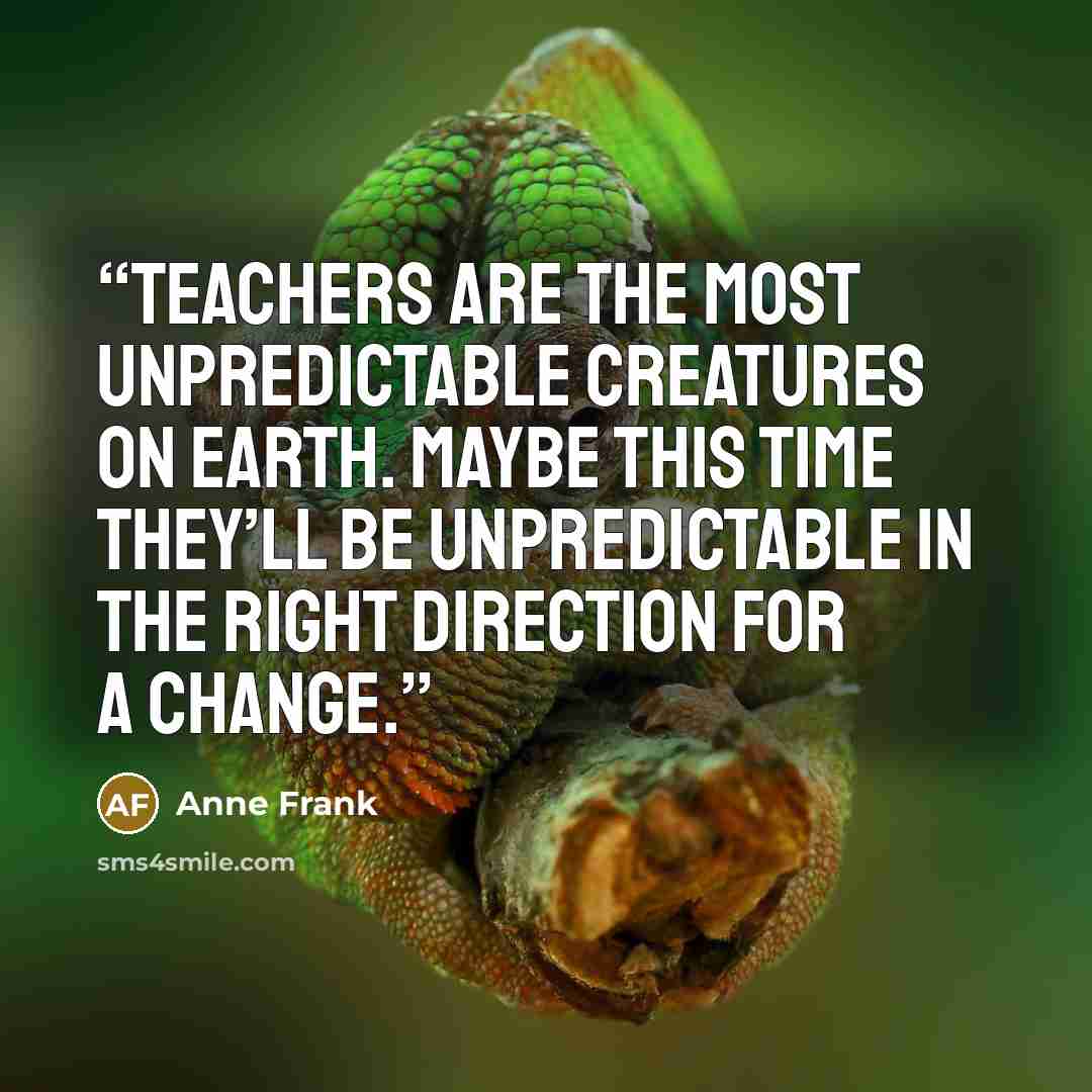 “teachers are the most unpredictable creatures on earth. Maybe this time they’ll be unpredictable in the right direction for a change.” quote by Anne Frank