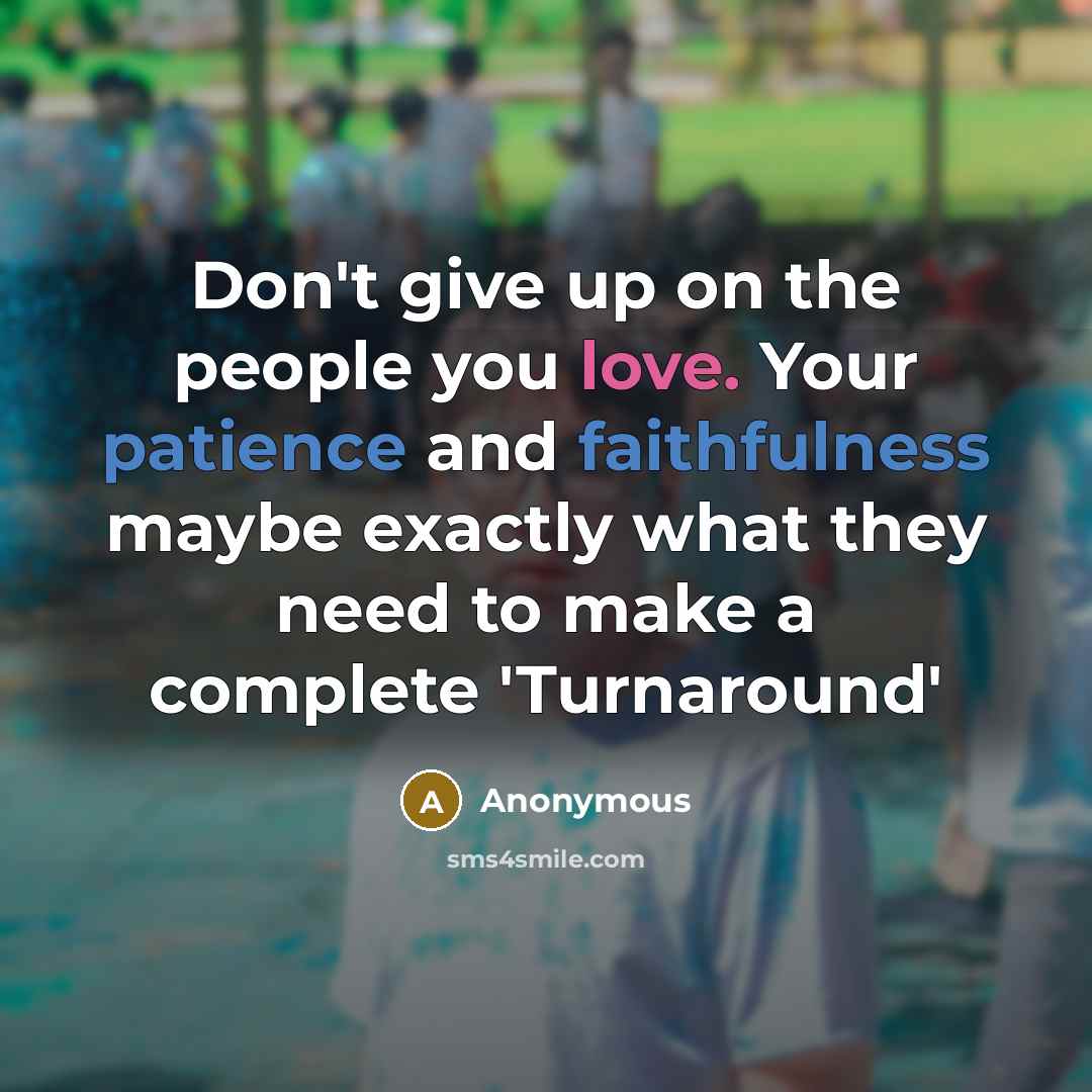 “Don't give up on the people you love. Your patience and faithfulness maybe exactly what they need to make a complete 'Turnaround'” quote by Anonymous