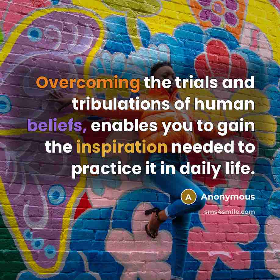 “Overcoming the trials and tribulations of human beliefs, enables you to gain the inspiration needed to practice it in daily life.” quote by Anonymous
