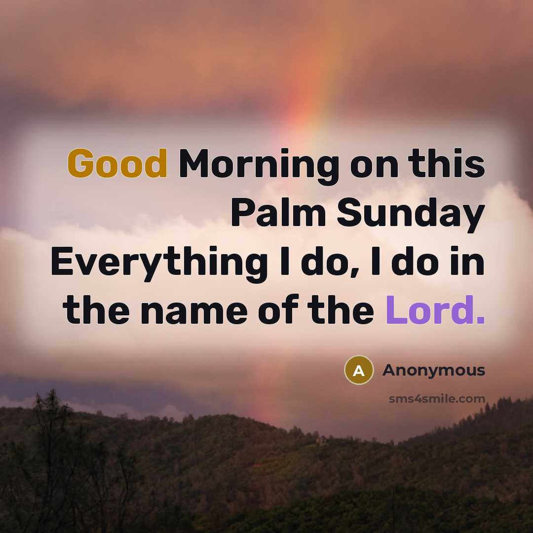 “Good Morning on this Palm Sunday Everything I do, I do in the name of the Lord.” quote by Anonymous