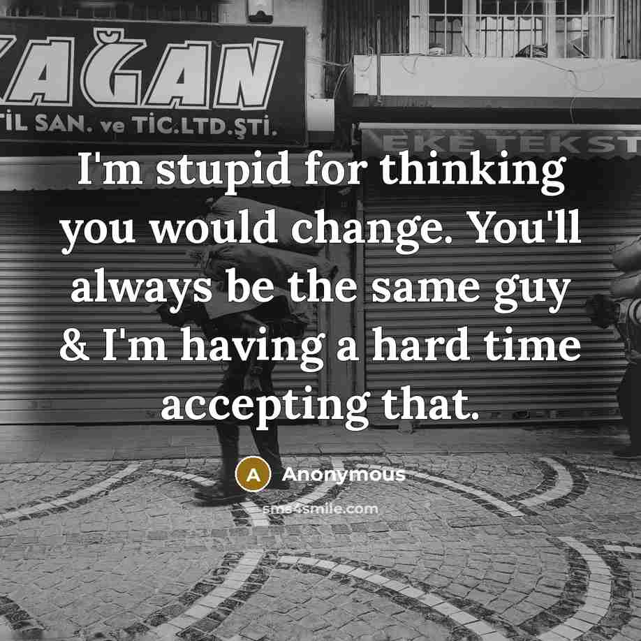 “I'm stupid for thinking you would change. You'll always be the same guy & I'm having a hard time accepting that.” quote by Anonymous