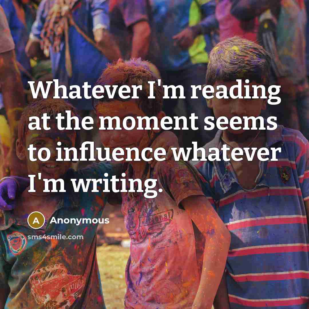 “Whatever I'm reading at the moment seems to influence whatever I'm writing.” quote by Anonymous
