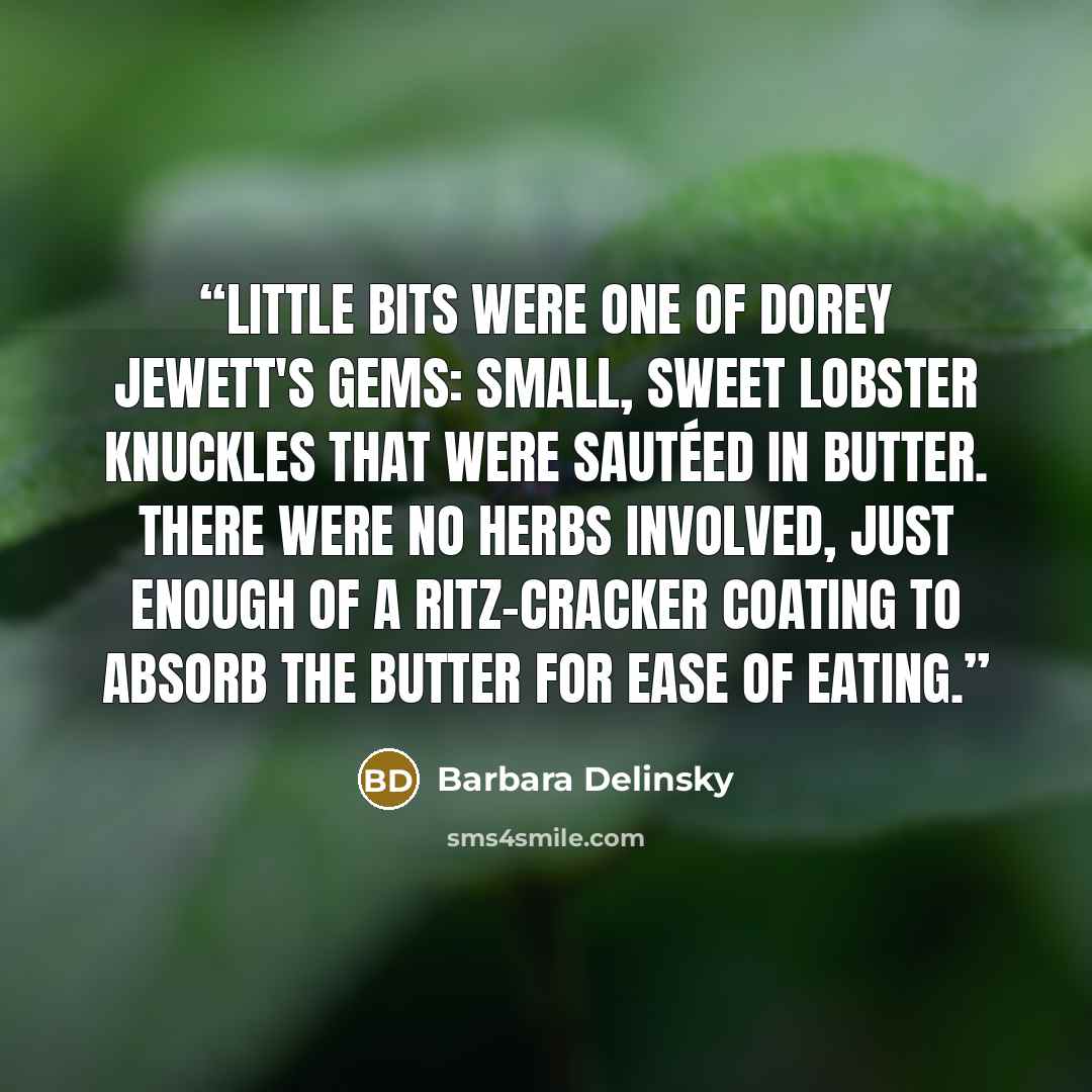 “Little bits were one of Dorey Jewett's gems: small, sweet lobster knuckles that were sautéed in butter. There were no herbs involved, just enough of a Ritz-cracker coating to absorb the butter for ease of eating.” quote by Barbara Delinsky