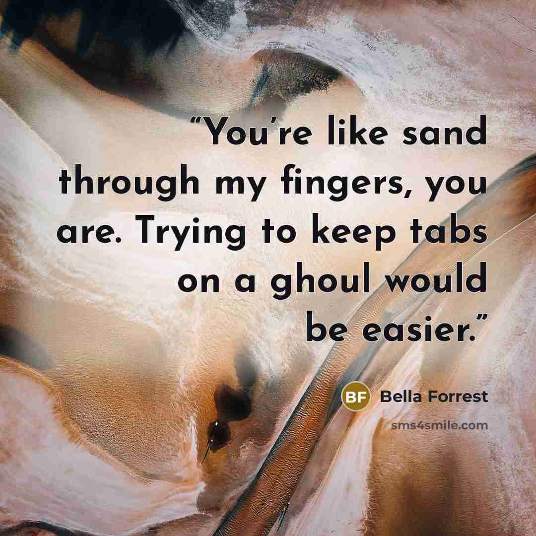 “You’re like sand through my fingers, you are. Trying to keep tabs on a ghoul would be easier.” quote by Bella Forrest