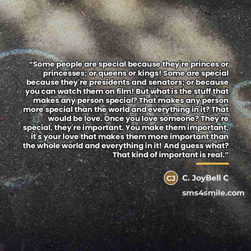 “Some people are special because they're princes or princesses; or queens or kings! Some are special because they're presidents and senators; or because you can watch them on film! But what is the stuff that makes any person special? That makes any person more special than the world and everything…” quote by C. JoyBell C