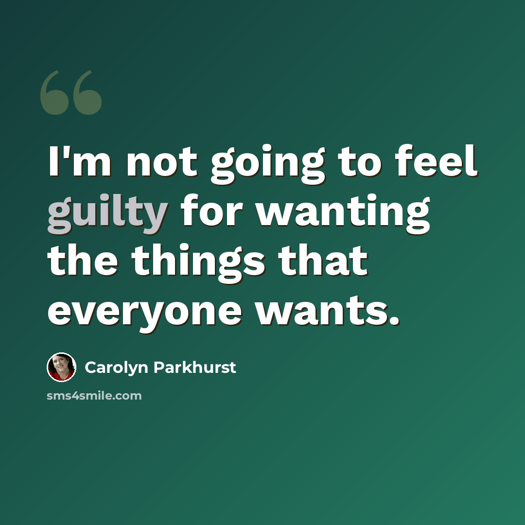 “I'm not going to feel guilty for wanting the things that everyone wants.” quote by Carolyn Parkhurst