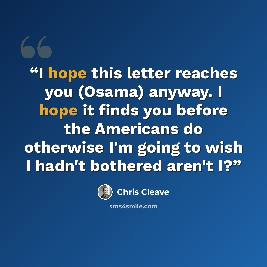 “I hope this letter reaches you (Osama) anyway. I hope it finds you before the Americans do otherwise I'm going to wish I hadn't bothered aren't I?” quote by Chris Cleave