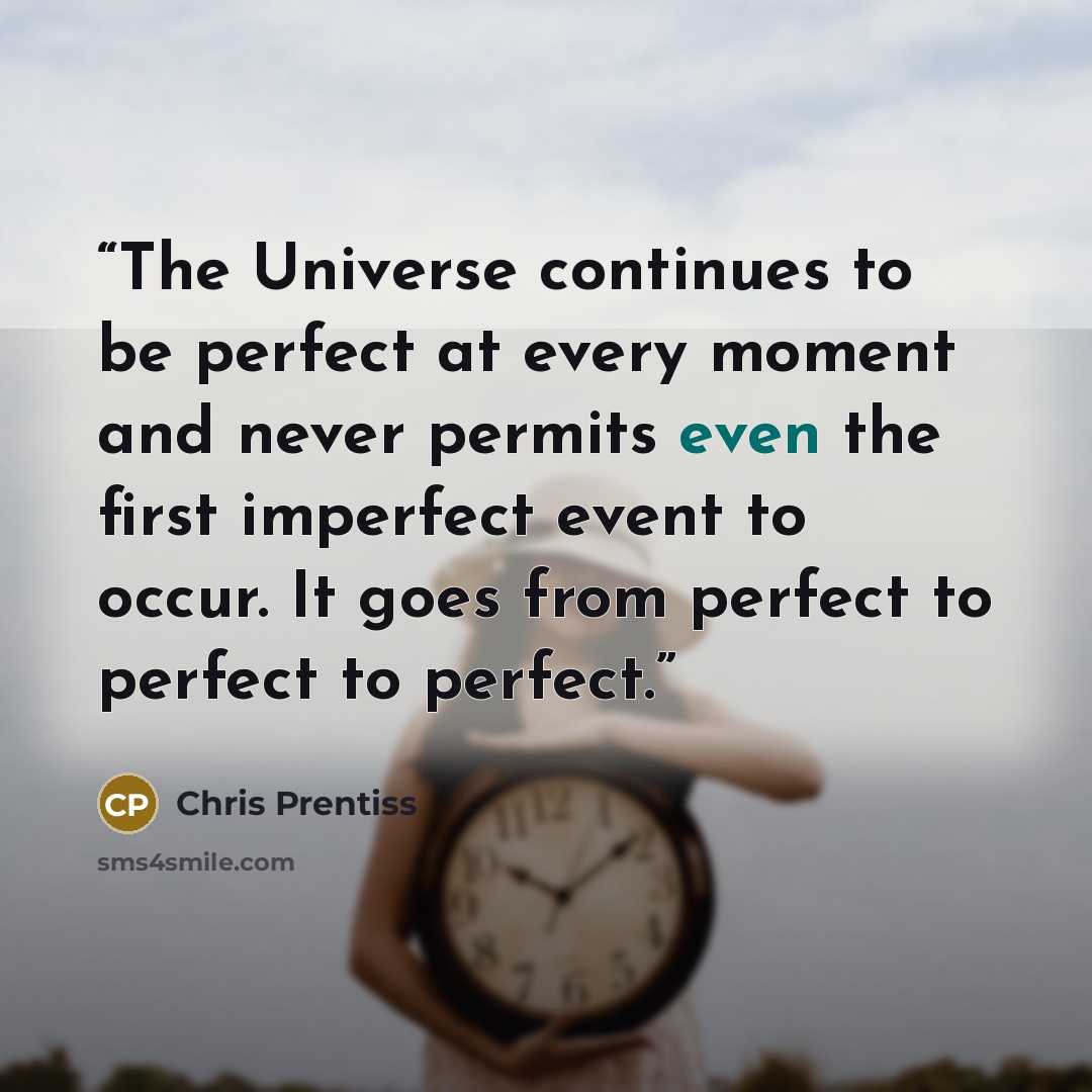 “The Universe continues to be perfect at every moment and never permits even the first imperfect event to occur. It goes from perfect to perfect to perfect.” quote by Chris Prentiss