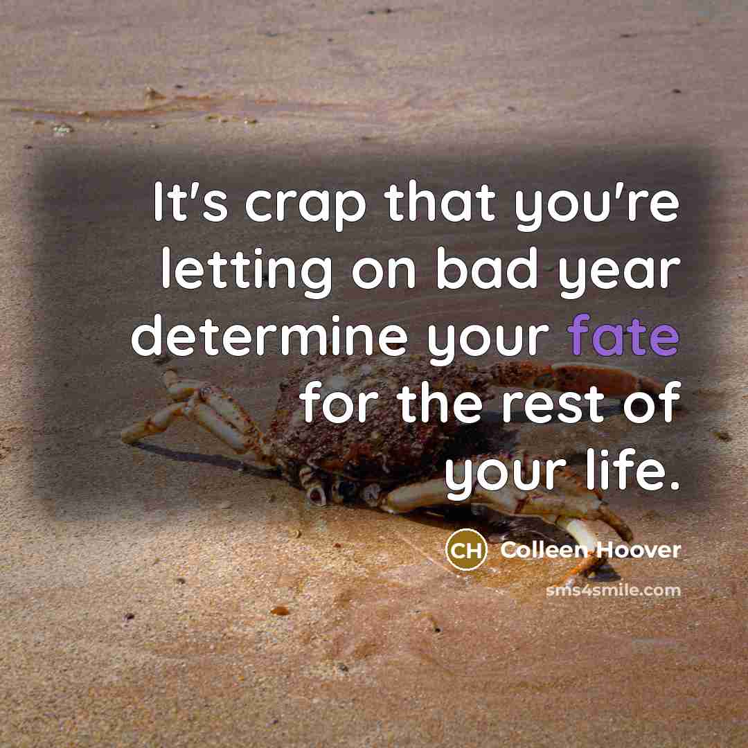 “It's crap that you're letting on bad year determine your fate for the rest of your life.” quote by Colleen Hoover