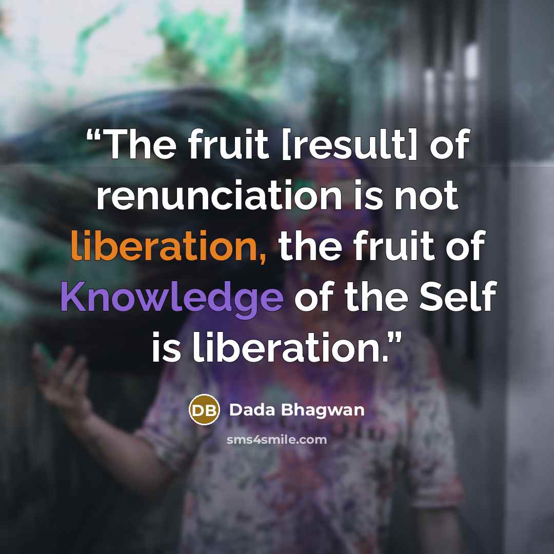 “The fruit [result] of renunciation is not liberation, the fruit of Knowledge of the Self is liberation.” quote by Dada Bhagwan