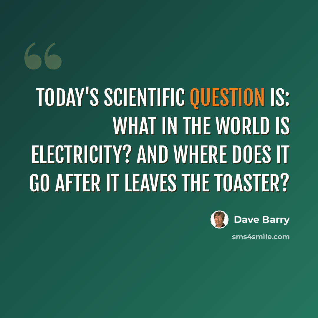 “Today's scientific question is: What in the world is electricity? And where does it go after it leaves the toaster?” quote by Dave Barry