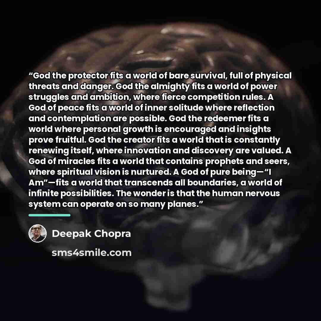 “God the protector fits a world of bare survival, full of physical threats and danger. God the almighty fits a world of power struggles and ambition, where fierce competition rules. A God of peace fits a world of inner solitude where reflection and contemplation are possible. God the redeemer fits…” quote by Deepak Chopra