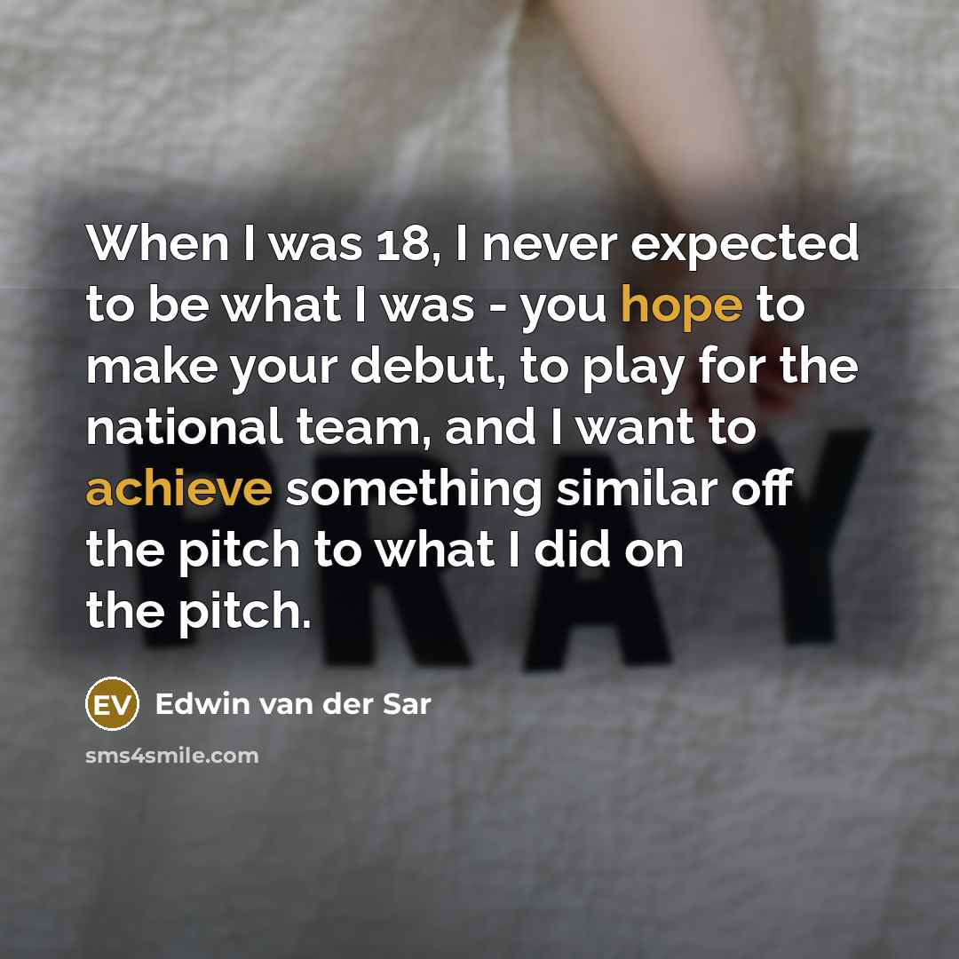 “When I was 18, I never expected to be what I was - you hope to make your debut, to play for the national team, and I want to achieve something similar off the pitch to what I did on the pitch.” quote by Edwin van der Sar