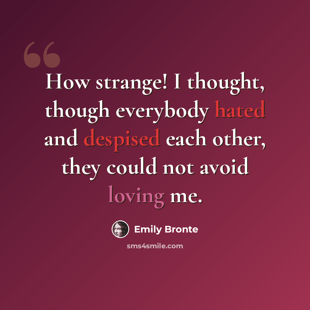 “How strange! I thought, though everybody hated and despised each other, they could not avoid loving me.” quote by Emily Bronte