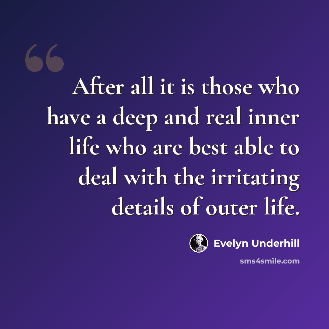 “After all it is those who have a deep and real inner life who are best able to deal with the irritating details of outer life.” quote by Evelyn Underhill