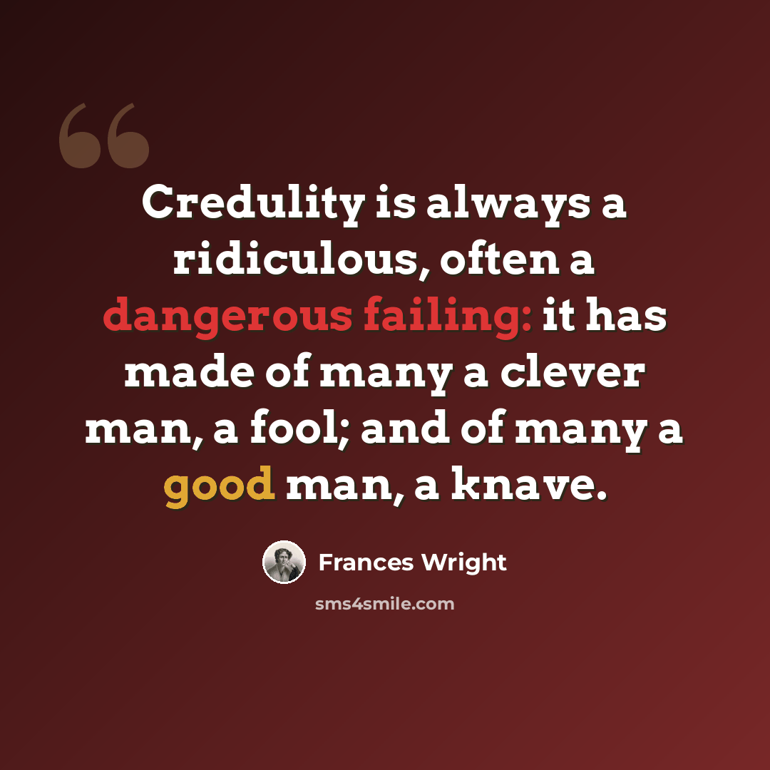 “Credulity is always a ridiculous, often a dangerous failing: it has made of many a clever man, a fool; and of many a good man, a knave.” quote by Frances Wright